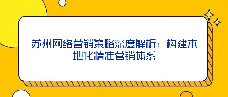 蘇州網(wǎng)絡營銷策略深度解析:構建本地化精準營銷體系