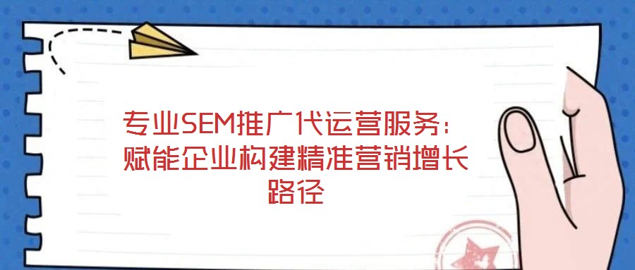 專業(yè)SEM推廣代運營服務(wù):賦能企業(yè)構(gòu)建精準營銷增長路徑