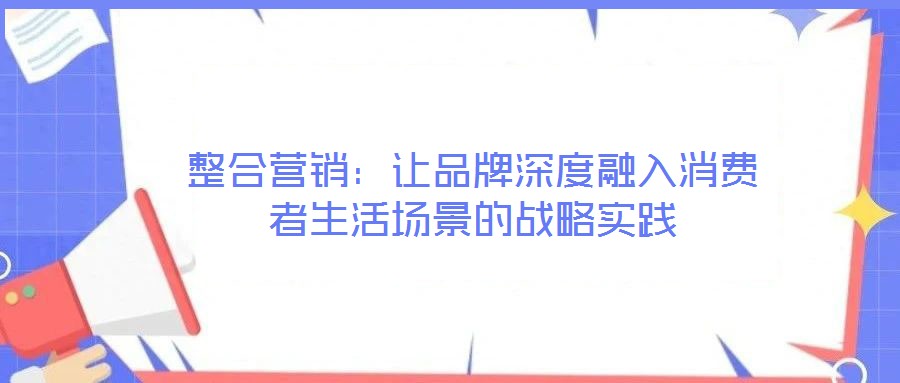 整合營銷:讓品牌深度融入消費(fèi)者生活場景的戰(zhàn)略實(shí)踐