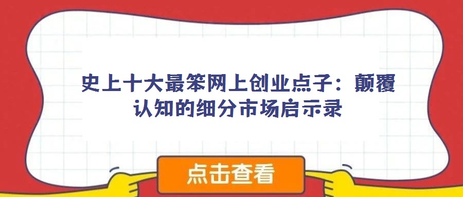 史上十大最笨網(wǎng)上創(chuàng)業(yè)點(diǎn)子：顛覆認(rèn)知的細(xì)分市場(chǎng)啟示錄